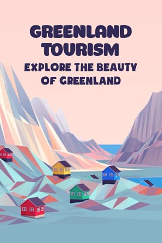 Greenland Tourism: Explore The Beauty of Greenland: Greenland Travel Guide