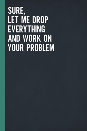Sure, Let Me Drop Everything And Work On Your Problem: Blank Lined Notebook Journal for Coworker, Friend, Colleague - Sarcastic Notebook for Work (Funny Office Journals)