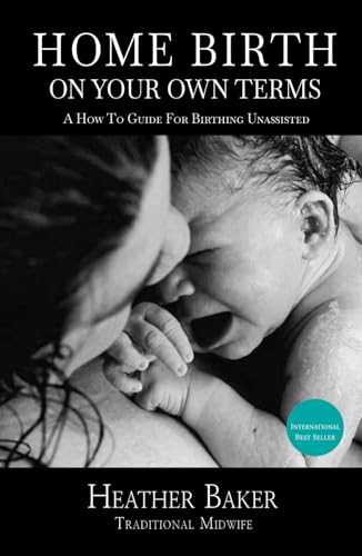 Home Birth On Your Own Terms: A How To Guide For Birthing Unassisted