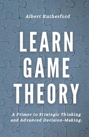 Learn Game Theory: A Primer to Strategic Thinking and Advanced Decision-Making. (Game Theory Series)