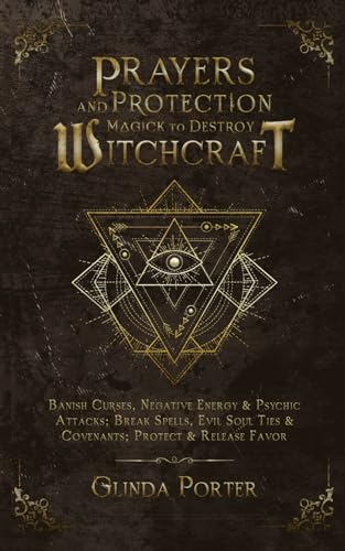 Prayers and Protection Magick to Destroy Witchcraft : Banish Curses, Negative Energy and Psychic Attacks; Break Spells, Evil Soul Ties and Covenants; Protect and Release Favors