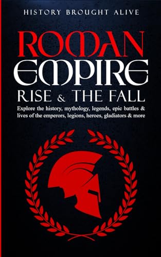 Roman Empire: Rise and the Fall. Explore the History, Mythology, Legends, Epic Battles and Lives of the Emperors, Legions, Heroes, Gladiators and More