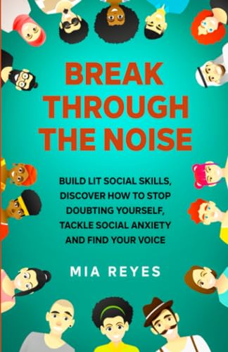 Break Through the Noise : Build Lit Social Skills, Discover How to Stop Doubting Yourself, Tackle Social Anxiety and Find Your Voice