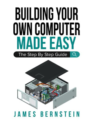 Building Your Own Computer Made Easy: The Step By Step Guide