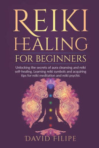 Reiki Healing for Beginners: Unlocking the secrets of aura cleansing and reiki self-healing. Learning reiki symbols and acquiring tips for reiki meditation and reiki psychic (medical intuitive) 