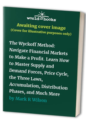 The Wyckoff Method: Navigate Financial Markets to Make a Profit. Learn How to Master Supply and Demand Forces, Price Cycle, the Three Laws, Accumulation, Distribution Phases, and Much More
