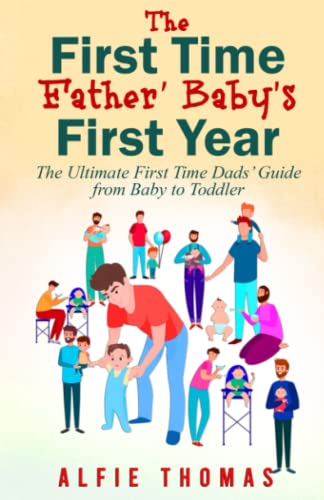 First Time Father' Baby's First Year : The Ultimate First Time Dads' Guide from Baby to Toddler