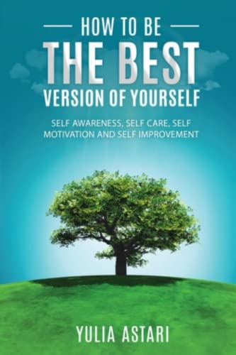 How To Be The Best Version Of Yourself: Self Awareness, Self Care, Self Motivation, Self Improvement.