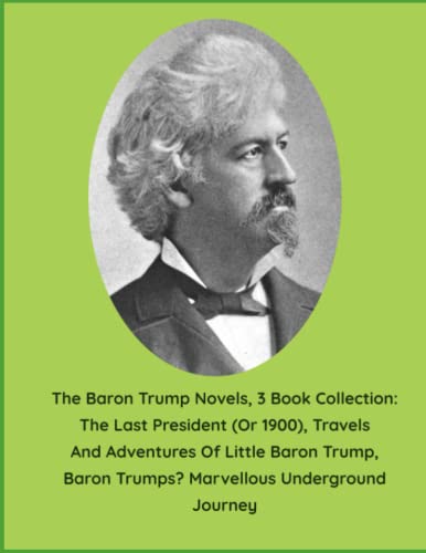 The Baron Trump Novels, 3 Book Collection: The Last President (Or 1900), Travels And Adventures Of Little Baron Trump, Baron Trumps? Marvellous Underground Journey