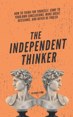 The Independent Thinker: How to Think for Yourself, Come to Your Own Conclusions, Make Great Decisions, and Never Be Fooled (Clear Thinking and Fast Action)