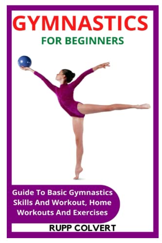 GYMNASTICS FOR BEGINNERS: Guide To Basic Gymnastics Skills And Workout, Home Workouts And Exercises