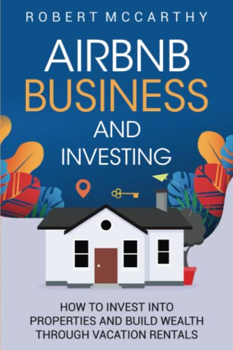 Airbnb Business and Investing: How to Invest into Properties and Build Wealth through Vacation Rentals