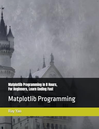 Matplotlib Programming in 8 Hours, for Beginners, Learn Coding Fast : Matplotlib Language Crash Coursh Tutorial, Quick Start Guide and Exercises
