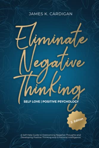 Eliminate Negative Thinking Self Love Positive Psychology : A Self-Help Guide to Overcoming Negative Thoughts and Developing Positive Thinking and Emotional Intelligence