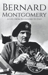 Bernard Montgomery: A Life from Beginning to End (World War 2 Biographies) 