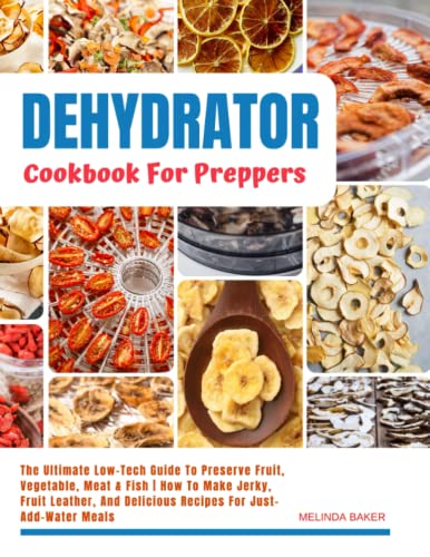 Dehydrator Cookbook for Preppers : The Ultimate Low-Tech Guide to Preserve Fruit, Vegetable, Meat and Fish How to Make Jerky, Fruit Leather, and Delicious Recipes for Just-Add-Water Meals