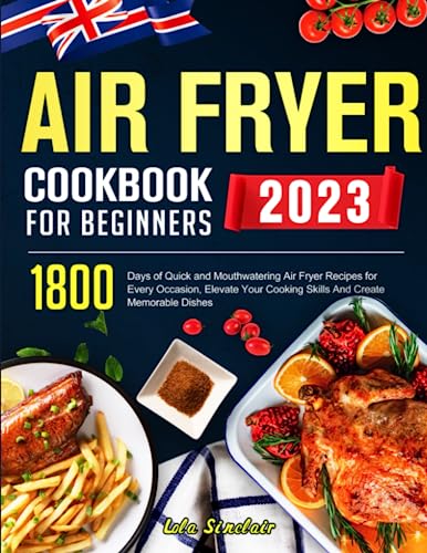 2023 Air Fryer Cookbook for Beginners UK: 1800 Days of Quick and Mouthwatering Air Fryer Recipes for Every Occasion, Elevate Your Cooking Skills and Create Memorable Dishes