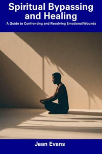 Spiritual Bypassing and Healing: A Guide to Confronting and Resolving Emotional Wounds 