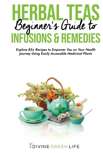 Beginners Guide to Herbal Teas, Infusions & Remedies: Explore 85+ Recipes to Empower You on Your Health Journey Using Easily Accessible Medicinal Plants (Comprehensive Herbalism for All Levels)