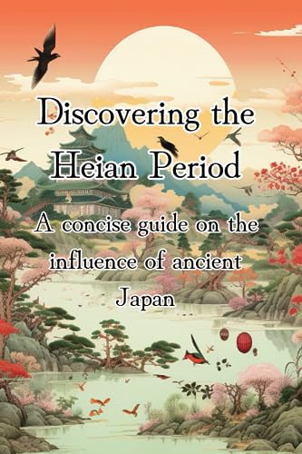 Discovering the Heian Period: A concise guide through the cultural advancements, influences, discoveries, poetry, entertainment of ancient Japan
