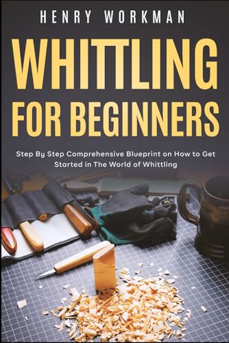 Whittling for Beginners: Step By Step Comprehensive Blueprint on How to Get Started in The World of Whittling