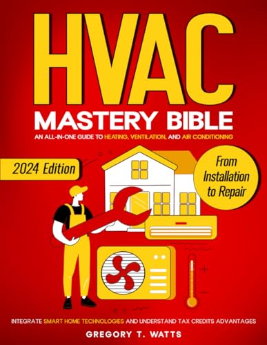 HVAC Mastery Bible : An All-In-One Guide to Heating, Ventilation, and Air Conditioning: from Installation to Repair Integrate Smart Home Technologies and Understand Tax Credits Advantages