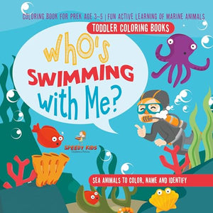 Toddler Coloring Books. Who's Swimming with Me? Sea Animals to Color, Name and Identify. Coloring Book for Prek Age 3-5. Fun Active Learning of Marine Animals 