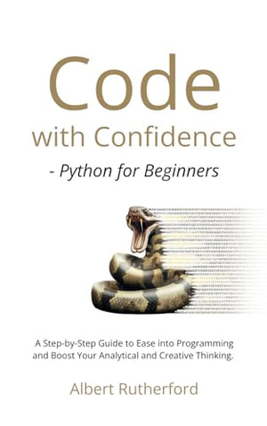 Code with Confidence - Python for Beginners: A Step-by-Step Guide to Ease into Programming and Boost Your Analytical and Creative Thinking.