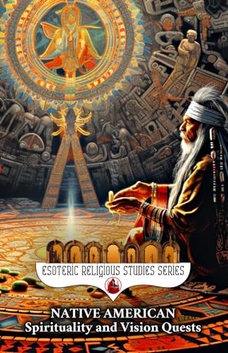 Native American Spirituality and Vision Quests: The Wisdom of Wakan Tanka, Heyoka Ceremonies, Inipi, and Kachina Dolla Magic Through the Ghost Dance, ... and Totemism (Esoteric Religious Studies)