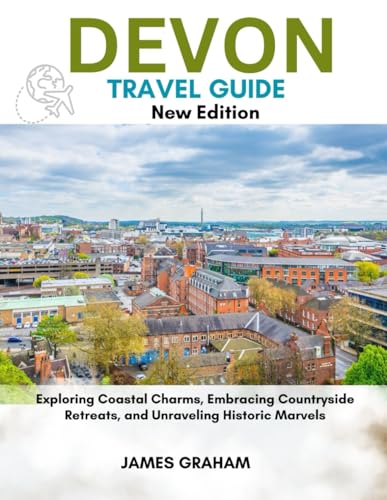 DEVON TRAVEL GUIDE 2024-2025: Exploring Coastal Charms, Embracing Countryside Retreats, and Unraveling Historic Marvels (A Traveler's Guide To Adventure)