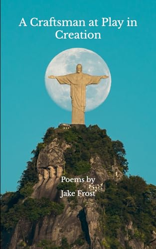 A Craftsman at Play in Creation: Poems by Jake Frost