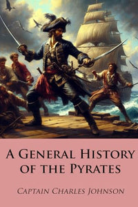 A General History of the Pyrates: From Their First Rise and Settlement in the Islands of Providence to the Present Time 