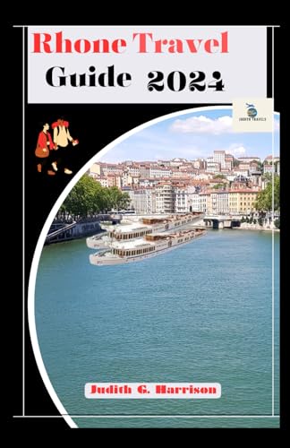 Rhone Travel Guide 2024 : From Vineyards to Villages: Your Complete Rhone Valley Travel Companion 2024