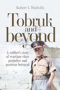 Tobruk and Beyond : A Soldier's Story of Wartime Class Prejudice and Postwar Betrayal 