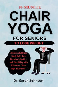 10-minute Chair Yoga For Seniors To Lose Weight: 28-days challenge Shed Belly Fat, Reclaim Mobility, and Flexibility with Effortless Chair yoga Exercises 