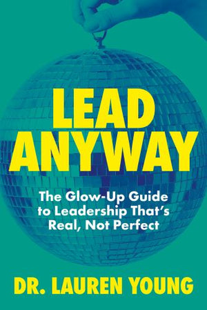 Lead Anyway: The Glow-Up Guide to Leadership That's Real, Not Perfect
