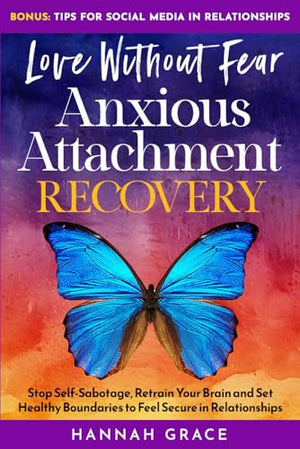 Love Without Fear - Anxious Attachment Recovery: Stop Self-Sabotage, Retrain Your Brain and Set Healthy Boundaries to Feel Secure in Relationships