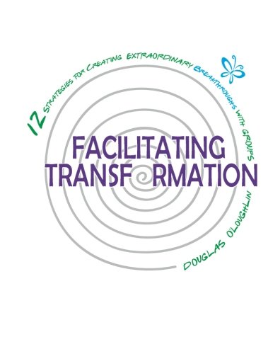 Facilitating Transformation: 12 Strategies For Creating Extraordinary Breakthroughs With Groups