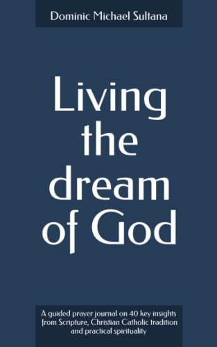 Living the dream of God: A guided prayer journal on 40 key insights from Scripture, Christian Catholic tradition and practical spirituality (Practical Spiritual Growth)