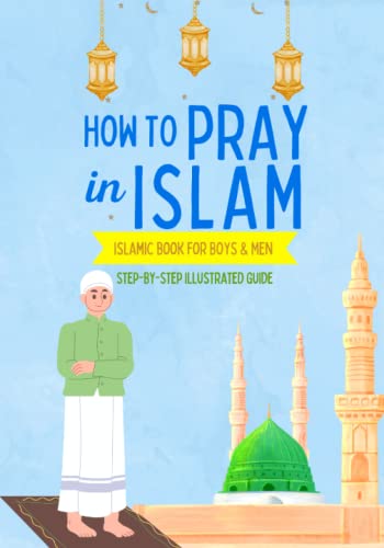 How to Pray in Islam - For Boys & Men: An illustrated and complete guide on everything you need to know about Salat | Perfect for new converts and ... book (Islamic Books for Kids and Beginners)