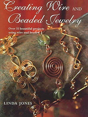 Creating Wire and Beaded Jewelry : Over 35 Beautiful Projects Using Wire and Beads