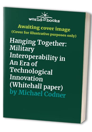 Hanging Together: Military Interoperability in an Era of Technological Innovation (Whitehall Papers, 56)