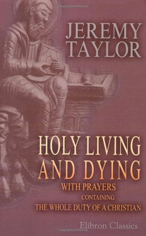 Holy Living and Dying: with Prayers Containing the Whole Duty of a Christian