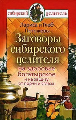 Zagovory sibirskogo tselitelia na zdorov'e bogatyrskoe i na zashchitu ot porchi i sgla