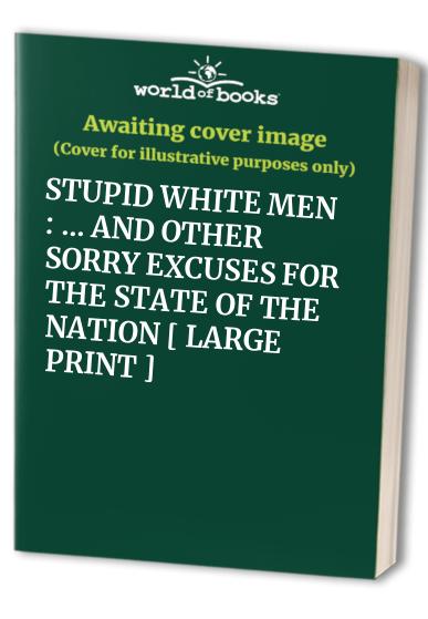 STUPID WHITE MEN : ... AND OTHER SORRY EXCUSES FOR THE STATE OF THE NATION [ LARGE PRINT ]