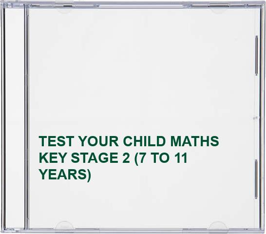 TEST YOUR CHILD MATHS KEY STAGE 2 (7 TO 11 YEARS)