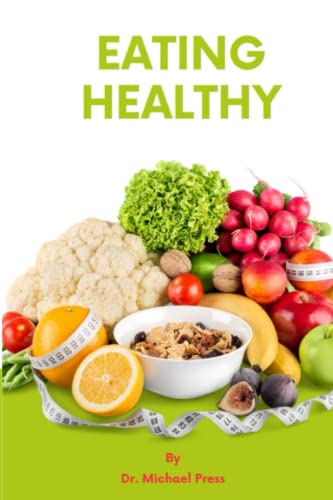 Eating Healthy : Fundamentals, Benefits, How to Break Low Quality Food Addiction, Meals and Snacks for Teens, Adults,older or Aging Men and Women, and Secrets on How to Make Healthy Eating Work for You