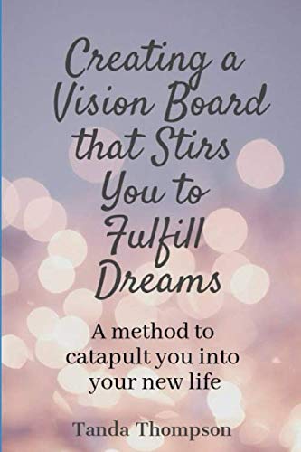 Creating a Vision Board that Stirs You to Fulfill Dreams: A method to catapult you into your new life (Personal and Business Success Series)