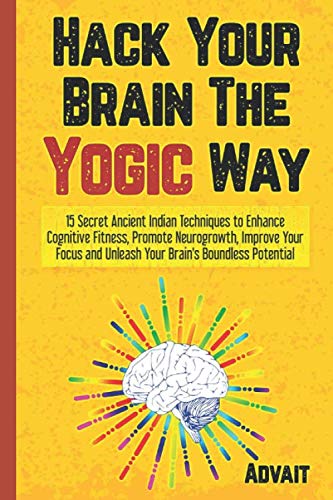 Hack Your Brain The Yogic Way: 15 Secret Ancient Indian Techniques to Enhance Cognitive Fitness, Promote Neurogrowth, Improve Your Focus and Unleash ... Boundless Potential (Yogic Brain Mastery)