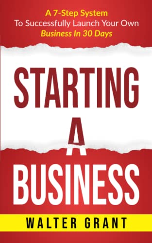 Starting A Business: A 7-Step System To Successfully Launch Your Own Business In 30 Days (Business 101)